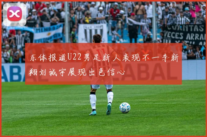 东体报道U22男足新人表现不一李新翔刘诚宇展现出色信心