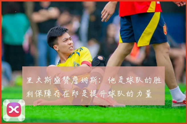 里夫斯盛赞詹姆斯：他是球队的胜利保障存在即是提升球队的力量