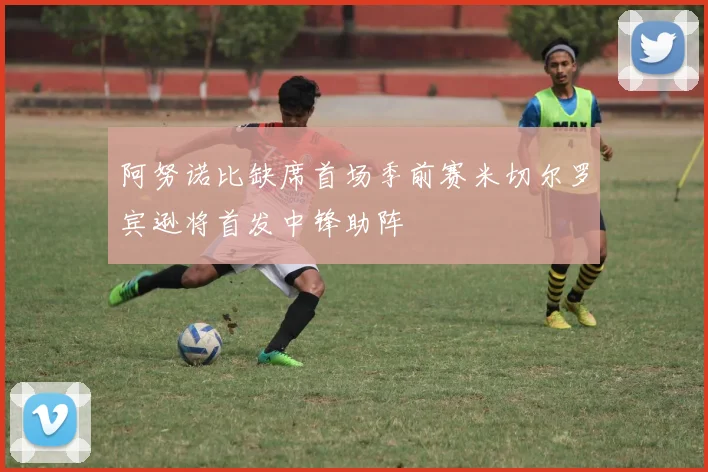 阿努诺比缺席首场季前赛米切尔罗宾逊将首发中锋助阵