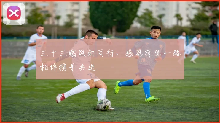 三十三载风雨同行，感恩有你一路相伴携手共进