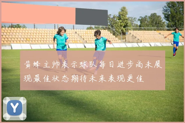 黄蜂主帅表示球队每日进步尚未展现最佳状态期待未来表现更佳