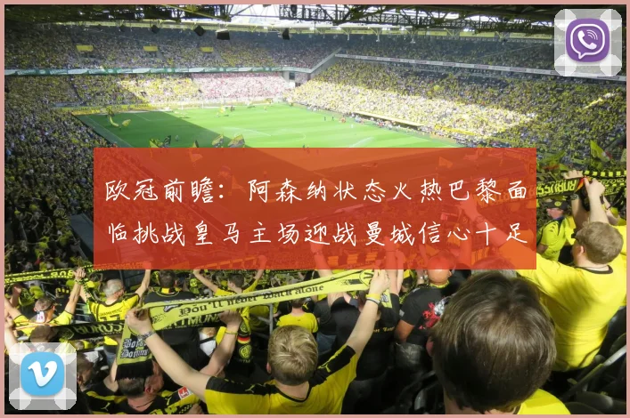 欧冠前瞻：阿森纳状态火热巴黎面临挑战皇马主场迎战曼城信心十足