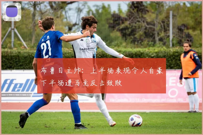 布鲁日主帅：上半场表现令人自豪下半场遭马竞反击致败