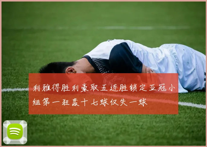 利雅得胜利豪取五连胜锁定亚冠小组第一狂轰十七球仅失一球