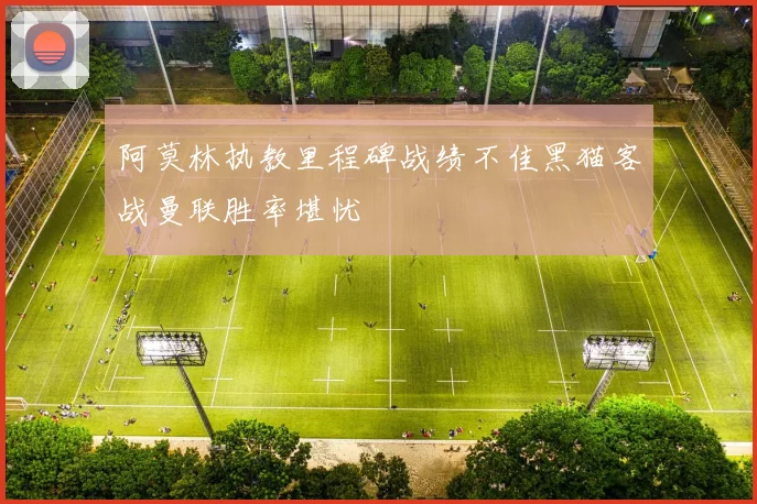 阿莫林执教里程碑战绩不佳黑猫客战曼联胜率堪忧
