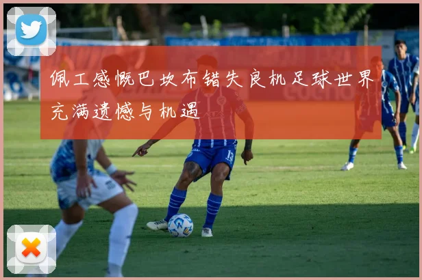 佩工感慨巴坎布错失良机足球世界充满遗憾与机遇