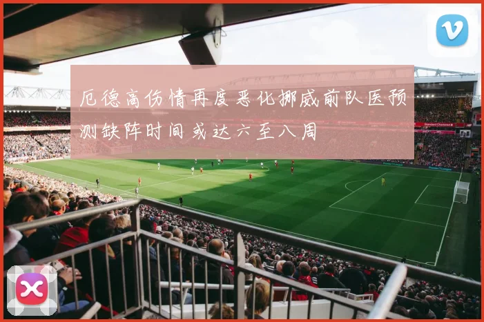 厄德高伤情再度恶化挪威前队医预测缺阵时间或达六至八周
