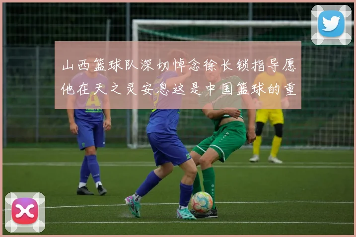 山西篮球队深切悼念徐长锁指导愿他在天之灵安息这是中国篮球的重大损失