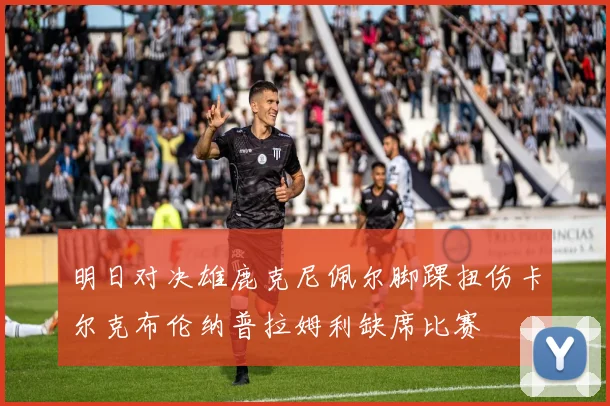 明日对决雄鹿克尼佩尔脚踝扭伤卡尔克布伦纳普拉姆利缺席比赛