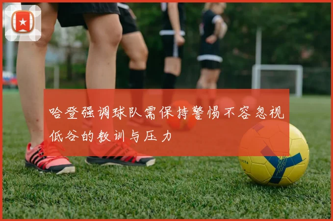 哈登强调球队需保持警惕不容忽视低谷的教训与压力