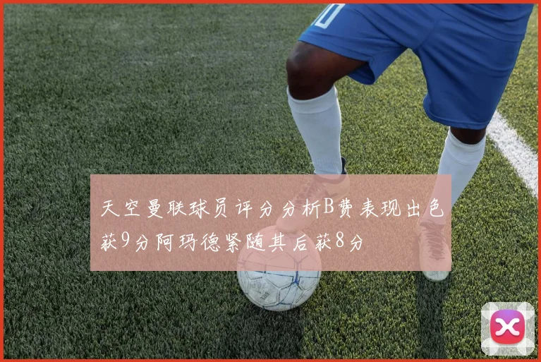 天空曼联球员评分分析B费表现出色获9分阿玛德紧随其后获8分