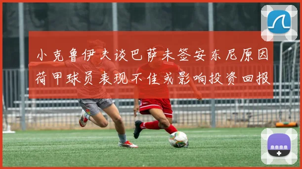 小克鲁伊夫谈巴萨未签安东尼原因荷甲球员表现不佳或影响投资回报