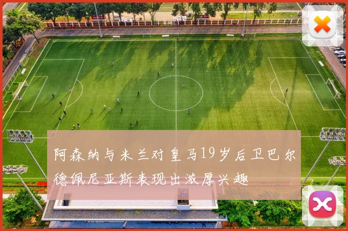 阿森纳与米兰对皇马19岁后卫巴尔德佩尼亚斯表现出浓厚兴趣
