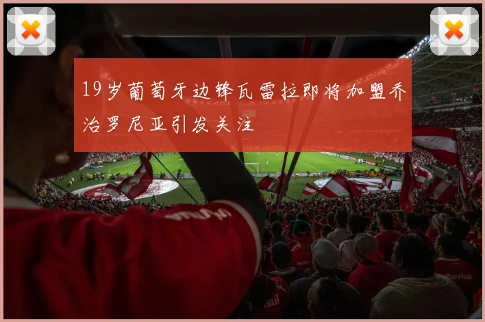 19岁葡萄牙边锋瓦雷拉即将加盟乔治罗尼亚引发关注