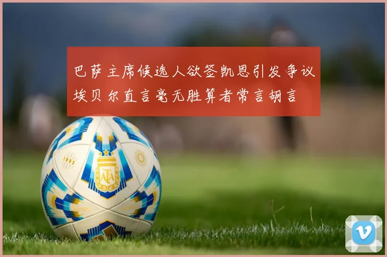 巴萨主席候选人欲签凯恩引发争议埃贝尔直言毫无胜算者常言胡言