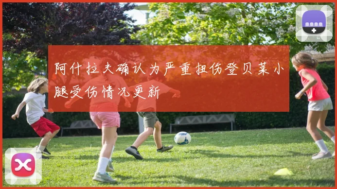 阿什拉夫确认为严重扭伤登贝莱小腿受伤情况更新