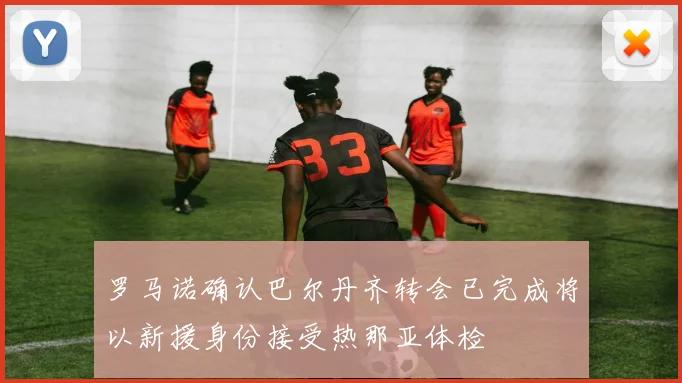 罗马诺确认巴尔丹齐转会已完成将以新援身份接受热那亚体检
