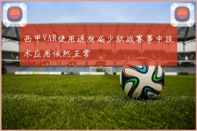 西甲VAR使用逐渐减少欧战赛事中技术应用依然正常