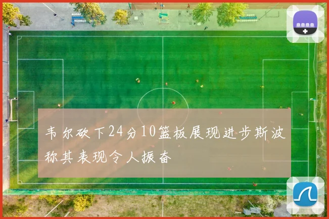 韦尔砍下24分10篮板展现进步斯波称其表现令人振奋