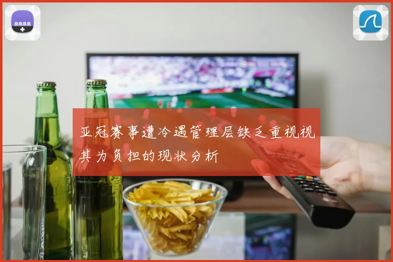 亚冠赛事遭冷遇管理层缺乏重视视其为负担的现状分析