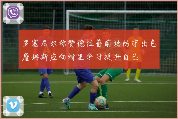 罗塞尼尔称赞德拉普前场防守出色詹姆斯应向特里学习提升自己