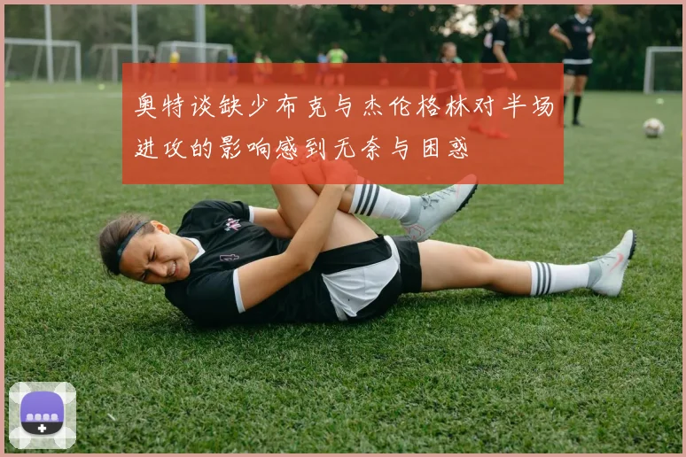 奥特谈缺少布克与杰伦格林对半场进攻的影响感到无奈与困惑