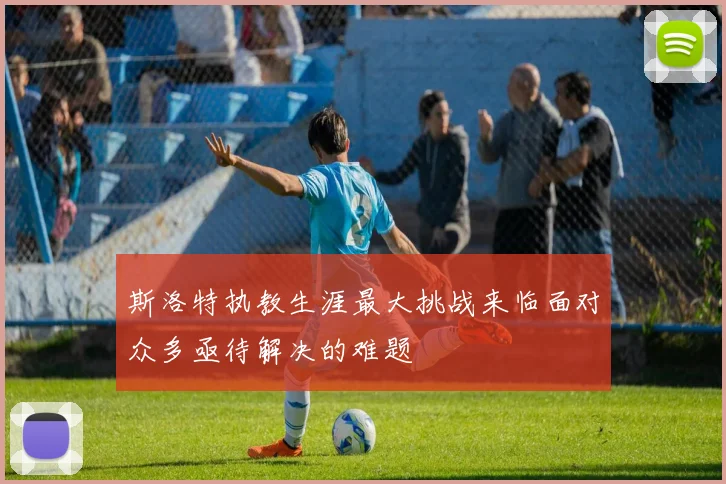 斯洛特执教生涯最大挑战来临面对众多亟待解决的难题