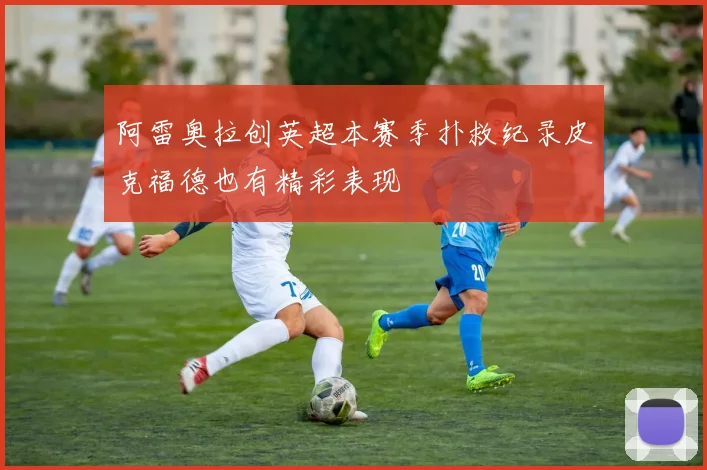 阿雷奥拉创英超本赛季扑救纪录皮克福德也有精彩表现