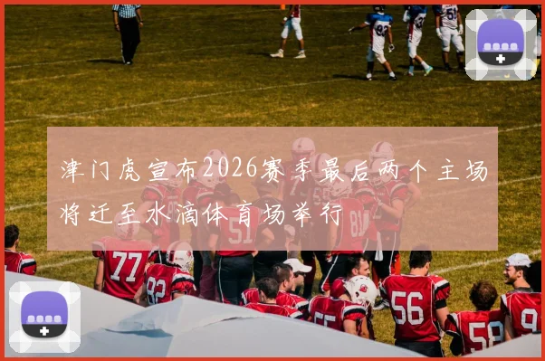 津门虎宣布2026赛季最后两个主场将迁至水滴体育场举行