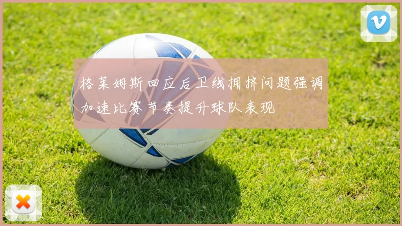 格莱姆斯回应后卫线拥挤问题强调加速比赛节奏提升球队表现