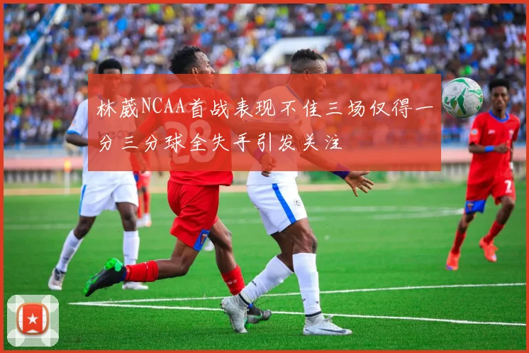 林葳NCAA首战表现不佳三场仅得一分三分球全失手引发关注