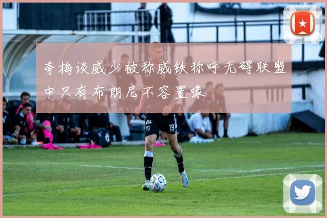 夸梅谈威少被称威铁称呼无碍联盟中只有布朗尼不容置喙
