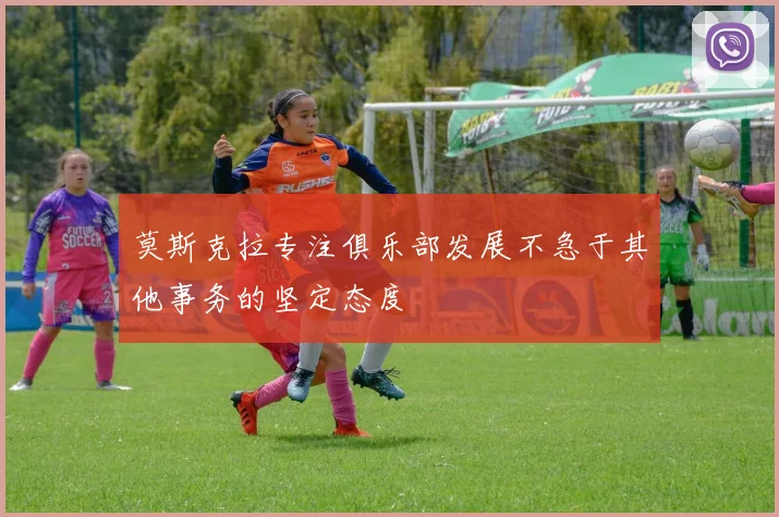 莫斯克拉专注俱乐部发展不急于其他事务的坚定态度
