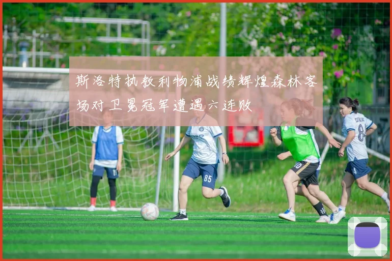 斯洛特执教利物浦战绩辉煌森林客场对卫冕冠军遭遇六连败