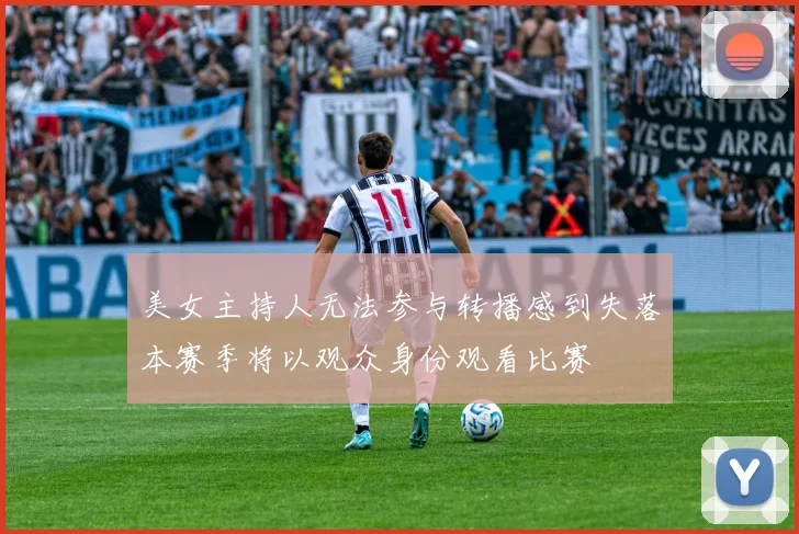 美女主持人无法参与转播感到失落本赛季将以观众身份观看比赛