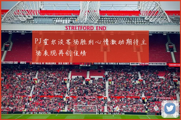 PJ霍尔谈客场胜利心情激动期待主场表现再创佳绩
