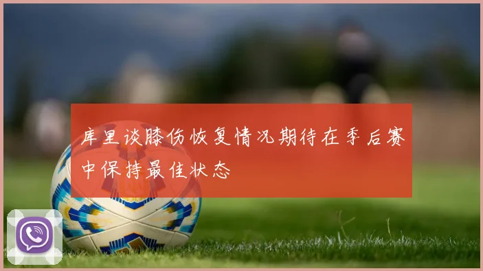 库里谈膝伤恢复情况期待在季后赛中保持最佳状态