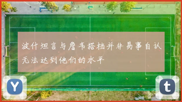 波什坦言与詹韦搭档并非易事自认无法达到他们的水平