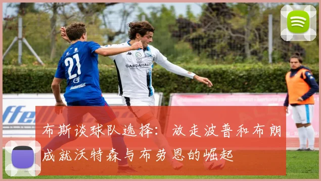 布斯谈球队选择：放走波普和布朗成就沃特森与布劳恩的崛起