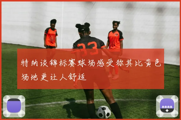 特纳谈锦标赛球场感受称其比黄色场地更让人舒适