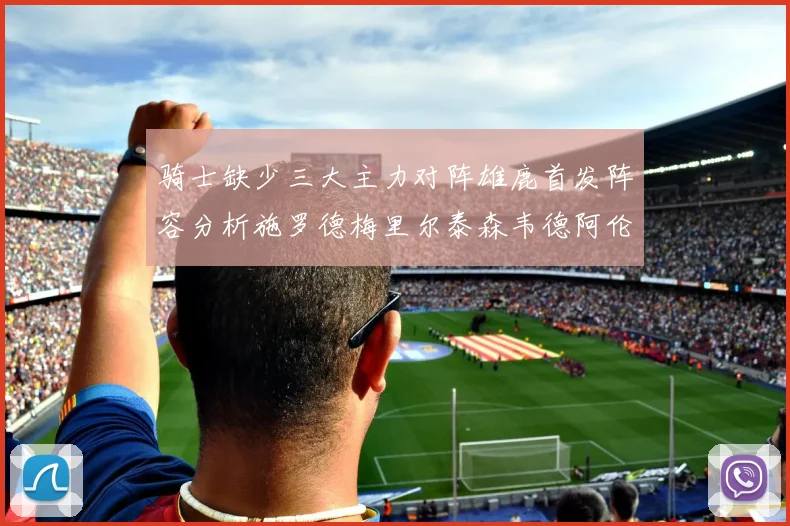 骑士缺少三大主力对阵雄鹿首发阵容分析施罗德梅里尔泰森韦德阿伦出战