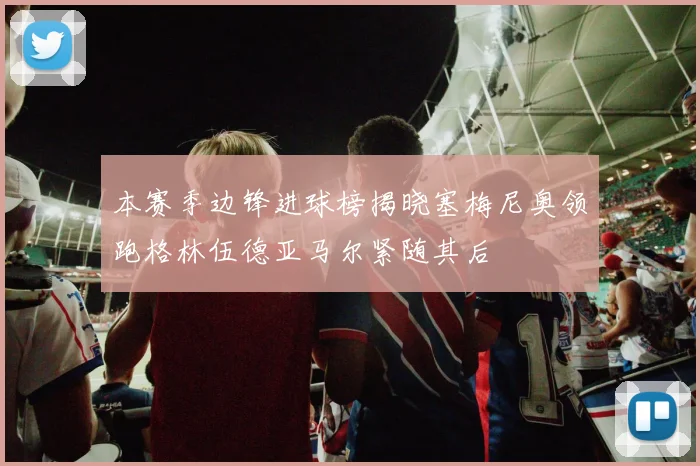 本赛季边锋进球榜揭晓塞梅尼奥领跑格林伍德亚马尔紧随其后