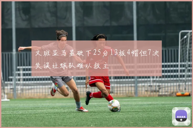文班亚马虽砍下25分13板4帽但7次失误让球队难以救主