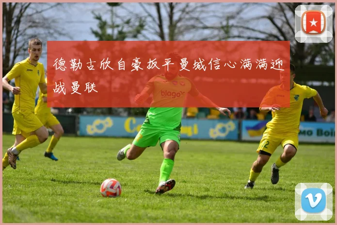 德勒古欣自豪扳平曼城信心满满迎战曼联