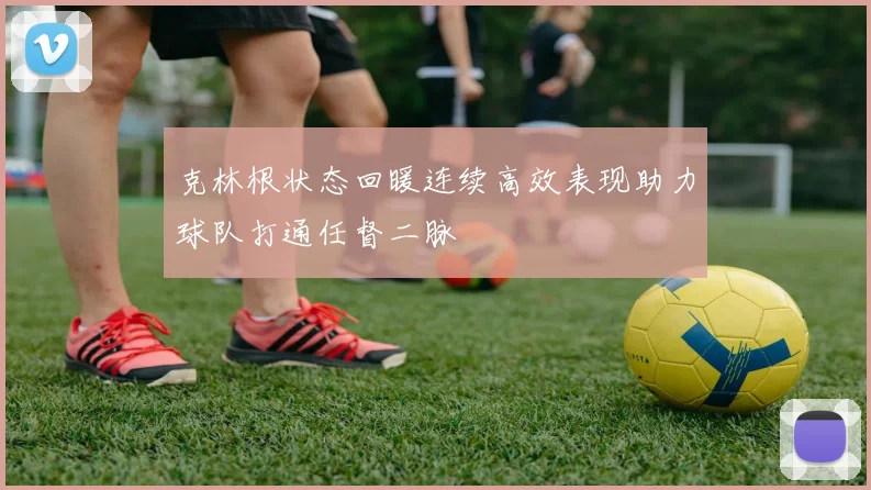 克林根状态回暖连续高效表现助力球队打通任督二脉
