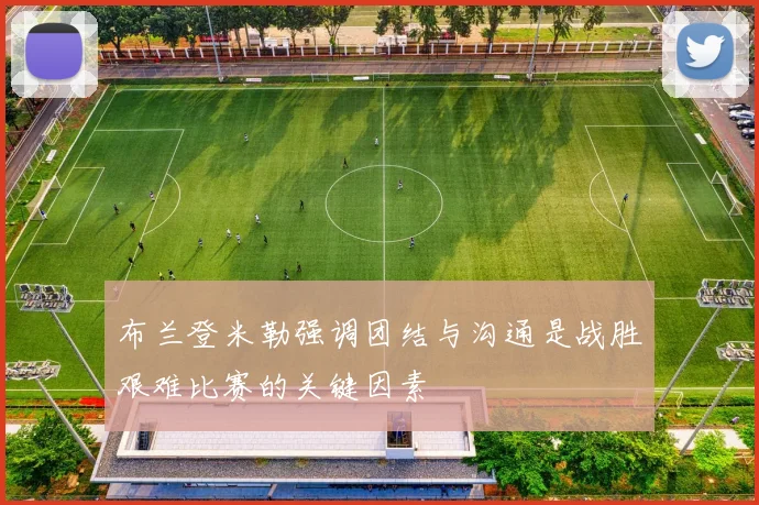 布兰登米勒强调团结与沟通是战胜艰难比赛的关键因素