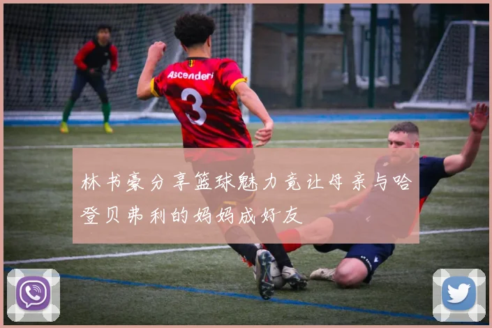 林书豪分享篮球魅力竟让母亲与哈登贝弗利的妈妈成好友