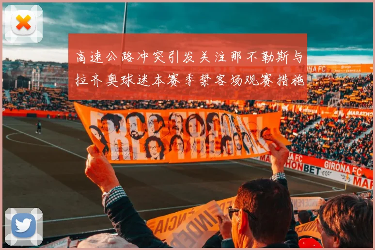 高速公路冲突引发关注那不勒斯与拉齐奥球迷本赛季禁客场观赛措施出台